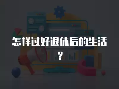 怎樣過好退休后的生活？