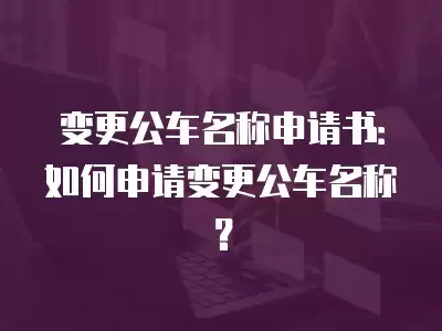 變更公車名稱申請書：如何申請變更公車名稱？