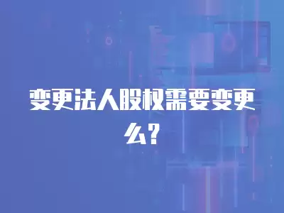 變更法人股權(quán)需要變更么？