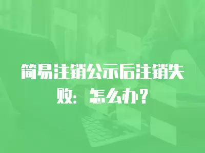 簡易注銷公示后注銷失敗：怎么辦？