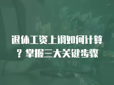 退休工資上調如何計算？掌握三大關鍵步驟