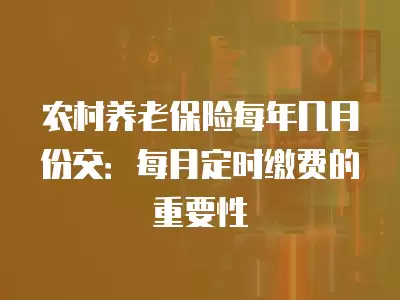 農村養老保險每年幾月份交：每月定時繳費的重要性