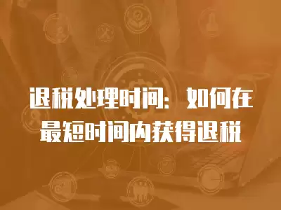 退稅處理時間：如何在最短時間內獲得退稅