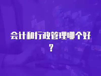 會計和行政管理哪個好？