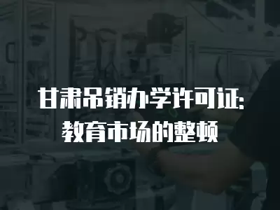 甘肅吊銷辦學許可證:教育市場的整頓