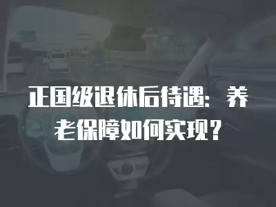 正國級退休后待遇：養老保障如何實現？