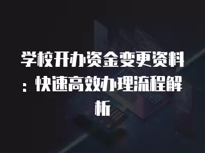 學(xué)校開辦資金變更資料: 快速高效辦理流程解析