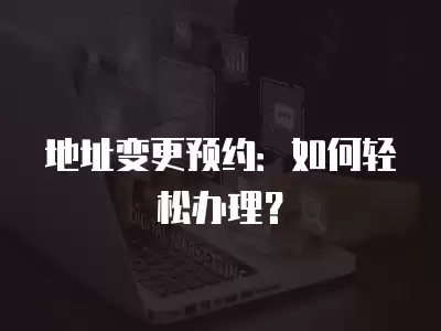 地址變更預(yù)約：如何輕松辦理？