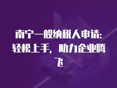 南寧一般納稅人申請：輕松上手，助力企業騰飛