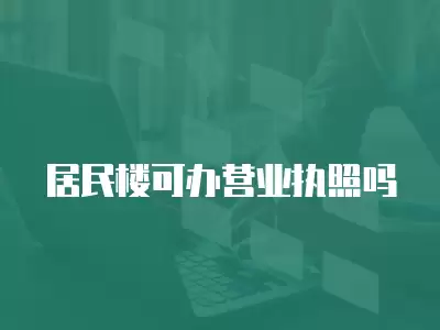 居民樓可辦營業(yè)執(zhí)照嗎