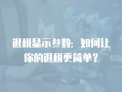 退稅顯示參數：如何讓你的退稅更簡單？