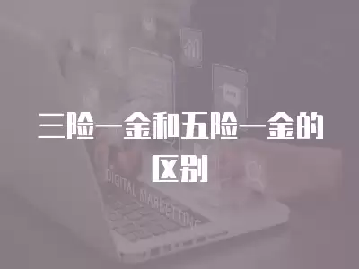 三險(xiǎn)一金和五險(xiǎn)一金的區(qū)別