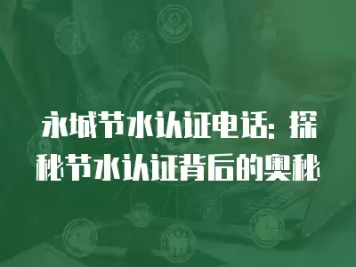 永城節水認證電話: 探秘節水認證背后的奧秘