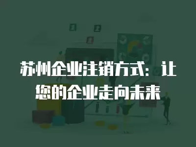 蘇州企業注銷方式：讓您的企業走向未來