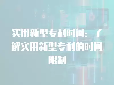 實用新型專利時間：了解實用新型專利的時間限制