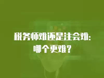 稅務師難還是注會難：哪個更難？