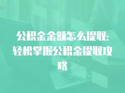 公積金余額怎么提取：輕松掌握公積金提取攻略