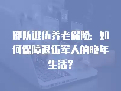 部隊退伍養老保險：如何保障退伍軍人的晚年生活？