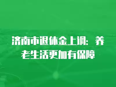 濟南市退休金上調：養老生活更加有保障