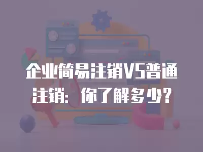 企業(yè)簡易注銷VS普通注銷：你了解多少？