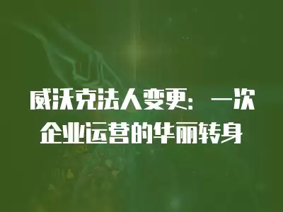 威沃克法人變更：一次企業運營的華麗轉身