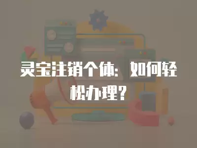 靈寶注銷個體：如何輕松辦理？