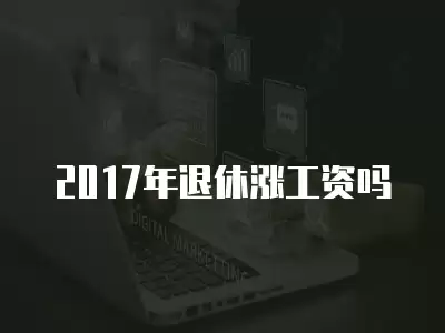 2017年退休漲工資嗎