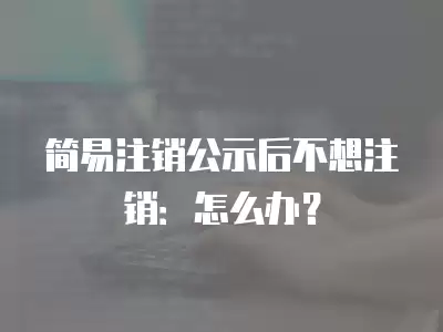 簡(jiǎn)易注銷公示后不想注銷：怎么辦？