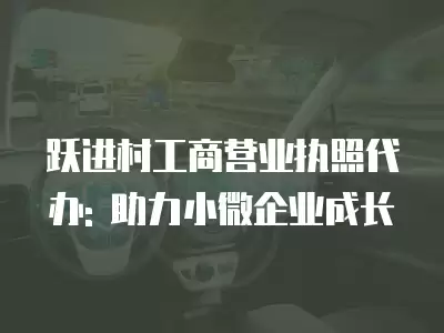 躍進村工商營業執照代辦: 助力小微企業成長