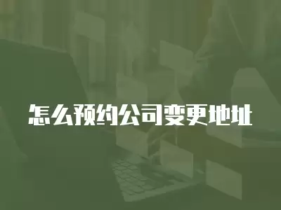 怎么預(yù)約公司變更地址