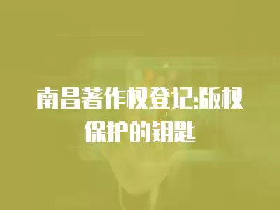 南昌著作權登記:版權保護的鑰匙