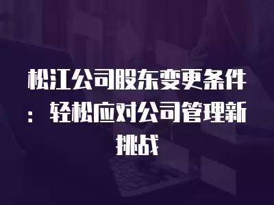 松江公司股東變更條件：輕松應(yīng)對(duì)公司管理新挑戰(zhàn)