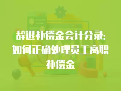 辭退補償金會計分錄：如何正確處理員工離職補償金