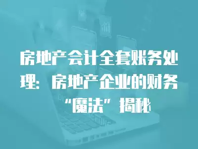 房地產會計全套賬務處理：房地產企業的財務“魔法”揭秘