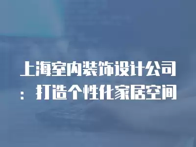 上海室內(nèi)裝飾設(shè)計(jì)公司：打造個(gè)性化家居空間