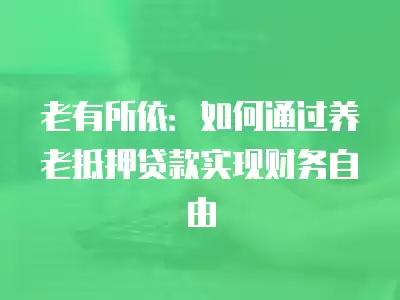 老有所依：如何通過養老抵押貸款實現財務自由