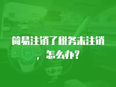 簡易注銷了稅務未注銷，怎么辦？