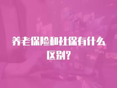 養(yǎng)老保險(xiǎn)和社保有什么區(qū)別？