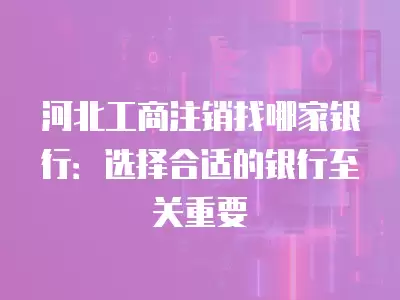 河北工商注銷找哪家銀行：選擇合適的銀行至關重要