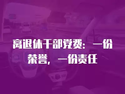 離退休干部黨費：一份榮譽，一份責任