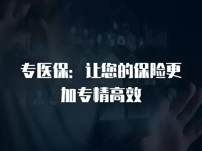 專醫(yī)保：讓您的保險更加專精高效