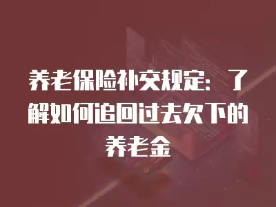 養老保險補交規定：了解如何追回過去欠下的養老金