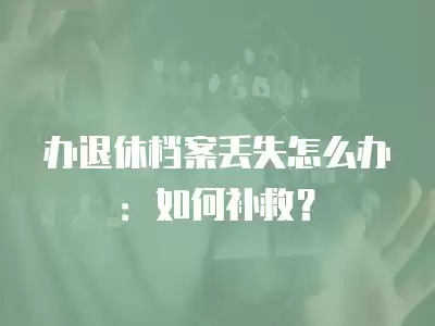 辦退休檔案丟失怎么辦：如何補救？