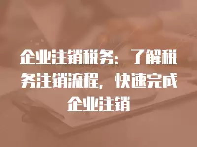 企業注銷稅務：了解稅務注銷流程，快速完成企業注銷