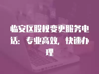 臨安區股權變更服務電話：專業高效，快速辦理