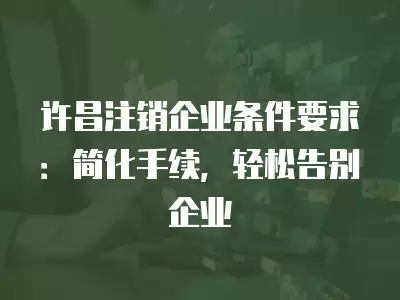 許昌注銷企業條件要求：簡化手續，輕松告別企業