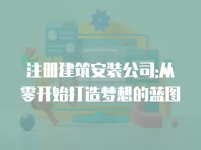 注冊建筑安裝公司:從零開始打造夢想的藍圖