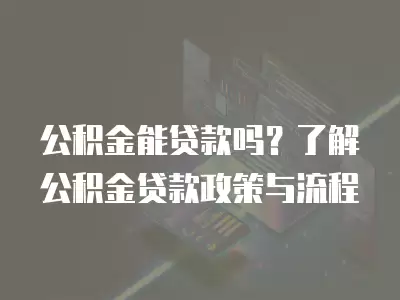 公積金能貸款嗎？了解公積金貸款政策與流程