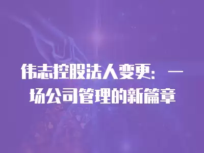 偉志控股法人變更：一場(chǎng)公司管理的新篇章