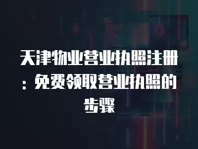 天津物業(yè)營業(yè)執(zhí)照注冊: 免費(fèi)領(lǐng)取營業(yè)執(zhí)照的步驟